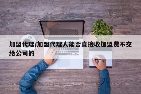 加盟代理/加盟代理人能否直接收加盟费不交给公司的