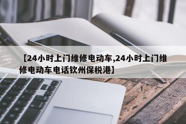 【24小时上门维修电动车,24小时上门维修电动车电话钦州保税港】