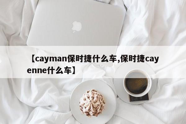 【cayman保时捷什么车,保时捷cayenne什么车】