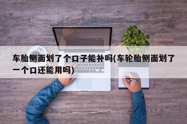 车胎侧面划了个口子能补吗(车轮胎侧面划了一个口还能用吗)