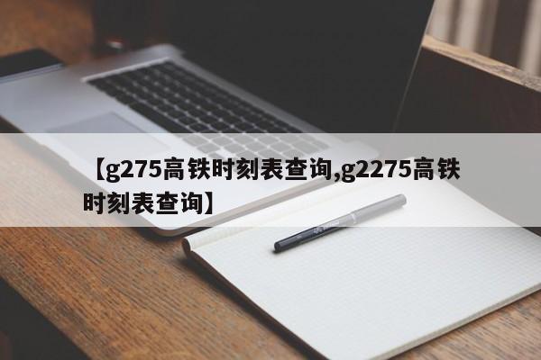 【g275高铁时刻表查询,g2275高铁时刻表查询】