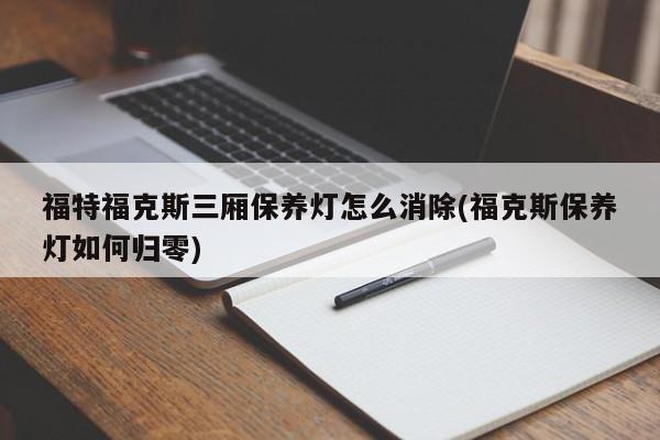 福特福克斯三厢保养灯怎么消除(福克斯保养灯如何归零)