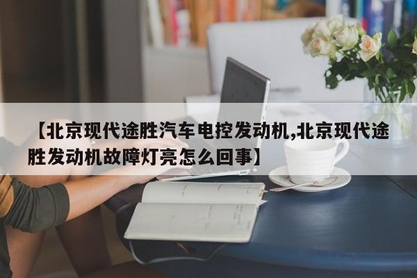 【北京现代途胜汽车电控发动机,北京现代途胜发动机故障灯亮怎么回事】