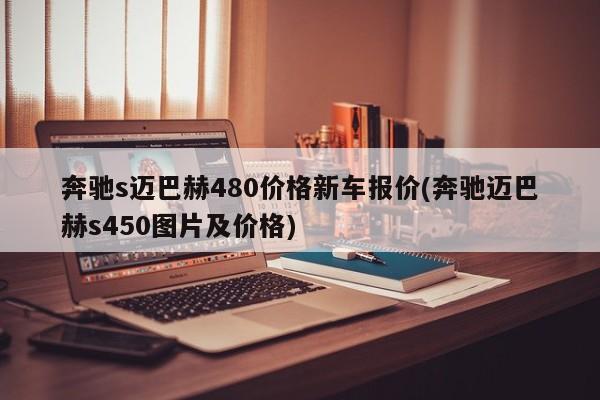 奔驰s迈巴赫480价格新车报价(奔驰迈巴赫s450图片及价格)