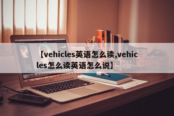 【vehicles英语怎么读,vehicles怎么读英语怎么说】
