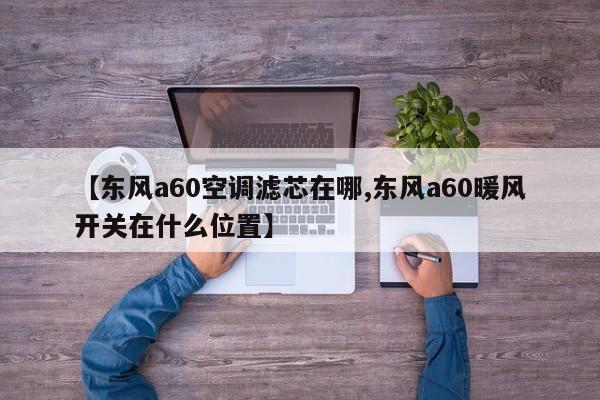 【东风a60空调滤芯在哪,东风a60暖风开关在什么位置】