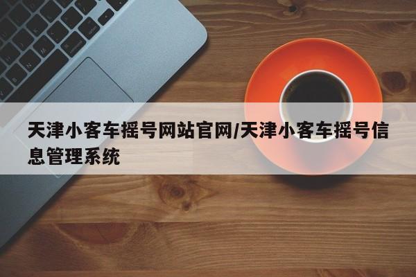 天津小客车摇号网站官网/天津小客车摇号信息管理系统