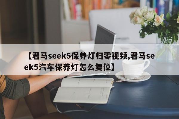 【君马seek5保养灯归零视频,君马seek5汽车保养灯怎么复位】