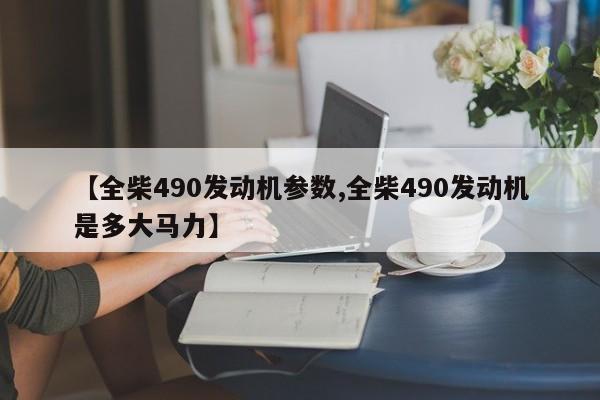 【全柴490发动机参数,全柴490发动机是多大马力】