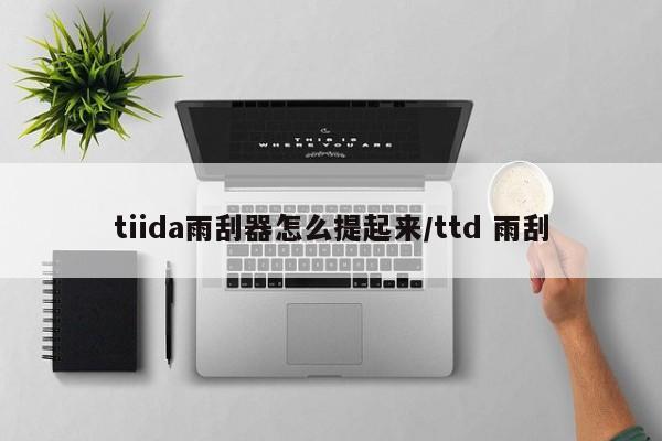 tiida雨刮器怎么提起来/ttd 雨刮