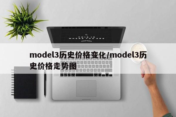 model3历史价格变化/model3历史价格走势图