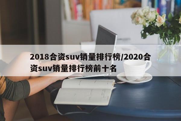2018合资suv销量排行榜/2020合资suv销量排行榜前十名
