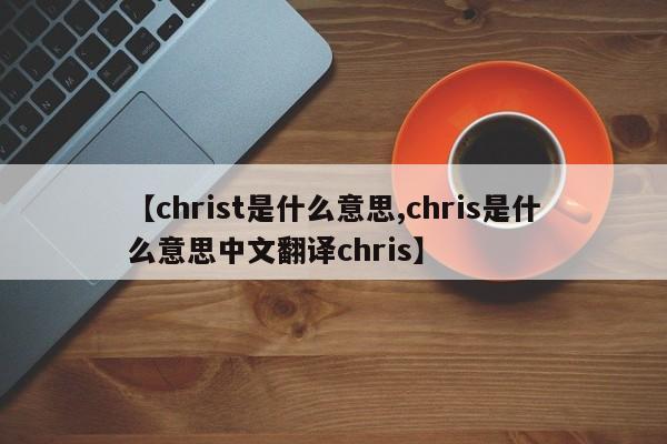 【christ是什么意思,chris是什么意思中文翻译chris】