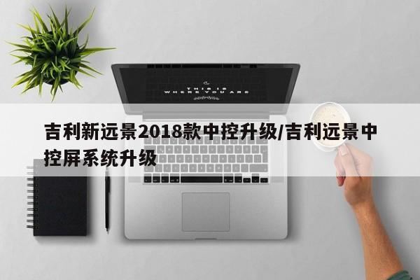 吉利新远景2018款中控升级/吉利远景中控屏系统升级