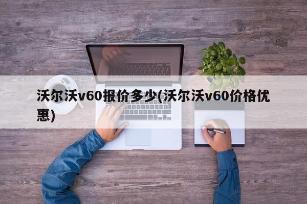 沃尔沃v60报价多少(沃尔沃v60价格优惠)