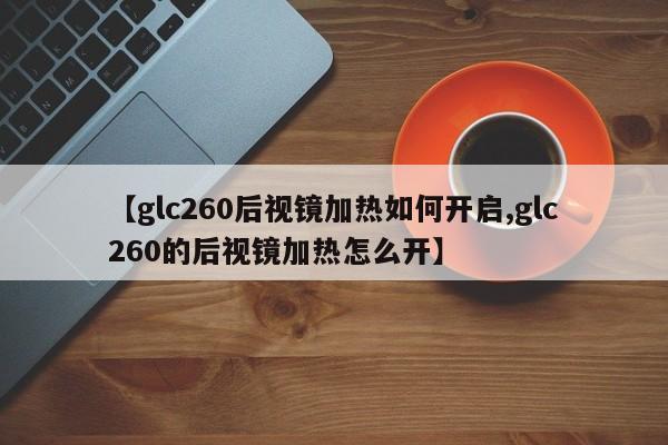 【glc260后视镜加热如何开启,glc260的后视镜加热怎么开】