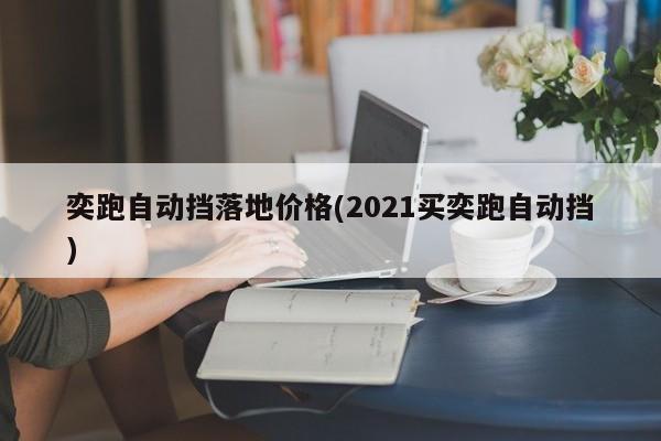 奕跑自动挡落地价格(2021买奕跑自动挡)