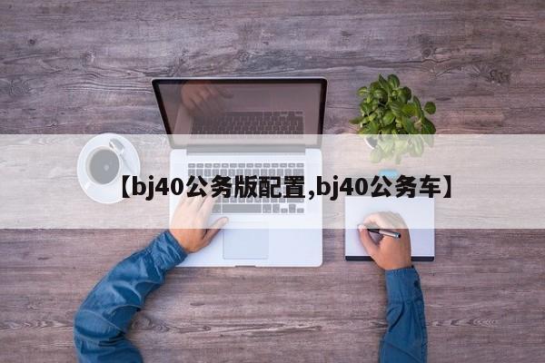 【bj40公务版配置,bj40公务车】