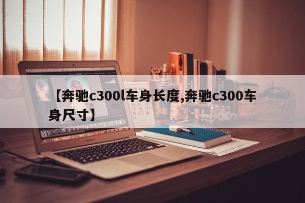 【奔驰c300l车身长度,奔驰c300车身尺寸】