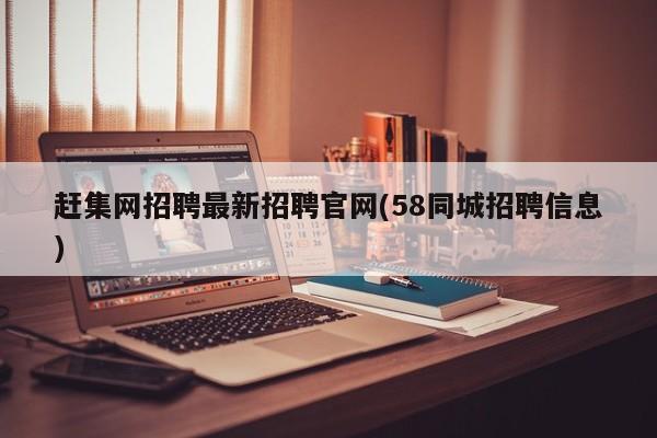 赶集网招聘最新招聘官网(58同城招聘信息)