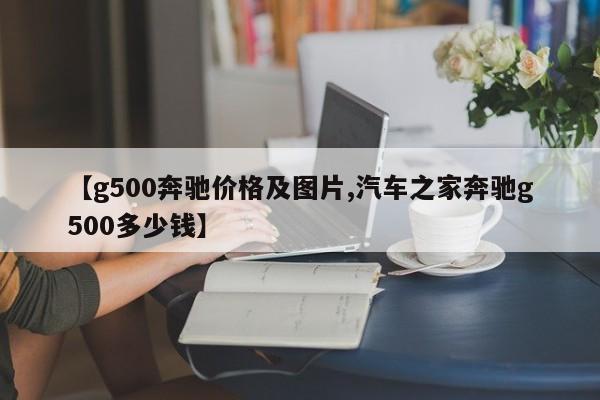 【g500奔驰价格及图片,汽车之家奔驰g500多少钱】