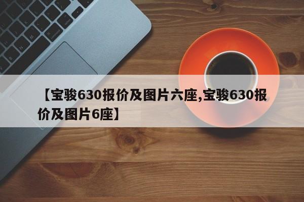 【宝骏630报价及图片六座,宝骏630报价及图片6座】