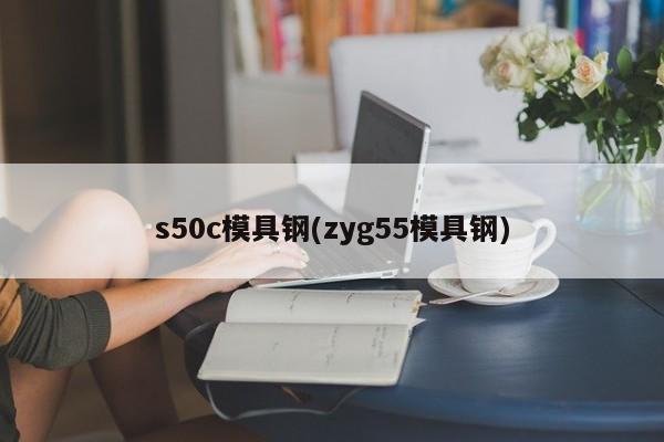 s50c模具钢(zyg55模具钢)