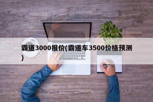 霸道3000报价(霸道车3500价格预测)