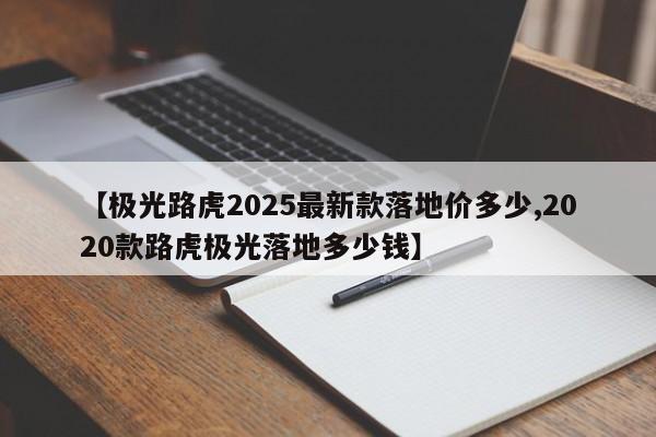 【极光路虎2025最新款落地价多少,2020款路虎极光落地多少钱】
